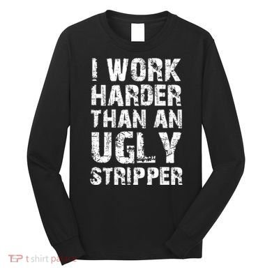I Work Harder Than An Ugly Stripper Funny Graphic (On Back) Long Sleeve Shirt