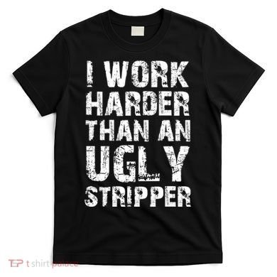 I Work Harder Than An Ugly Stripper Funny Graphic (On Back) T-Shirt