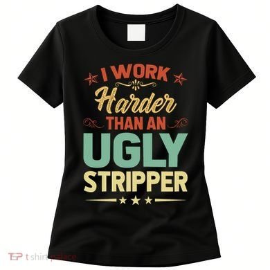 I Work Harder Than An Ugly Stripper Women's T-Shirt