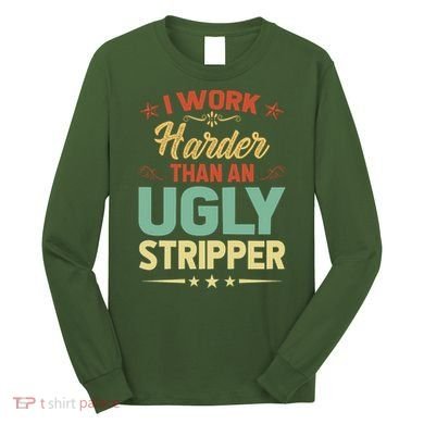 I Work Harder Than An Ugly Stripper Long Sleeve Shirt