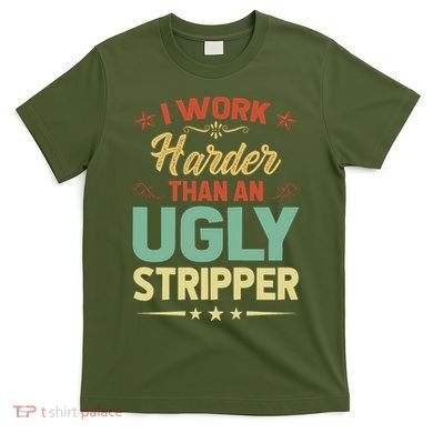 I Work Harder Than An Ugly Stripper T-Shirt