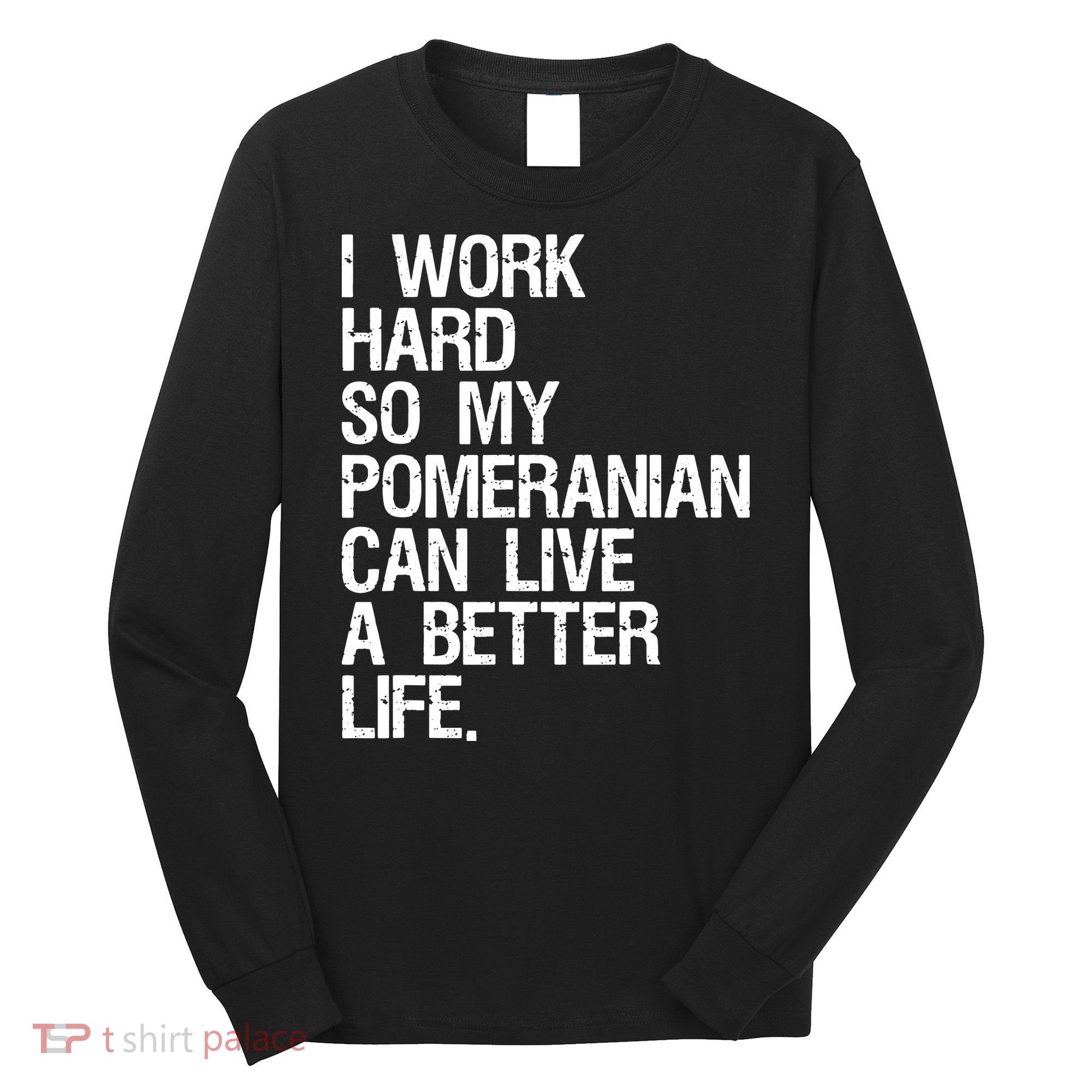 I Work Hard So My Pomeranian Can Live A Better Life Long Sleeve Shirt