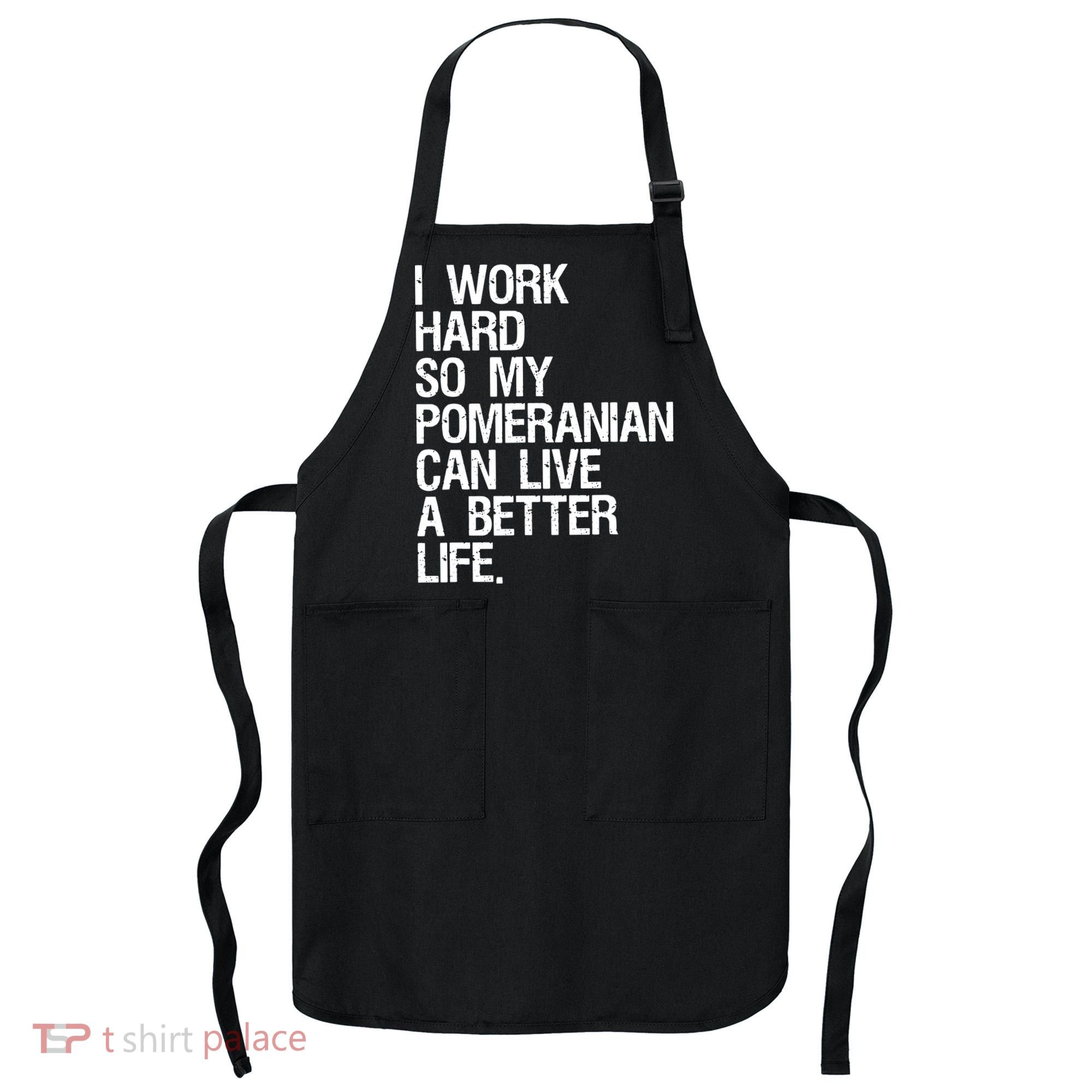 I Work Hard So My Pomeranian Can Live A Better Life Apron