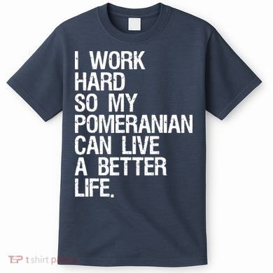 I Work Hard So My Pomeranian Can Live A Better Life T-Shirt