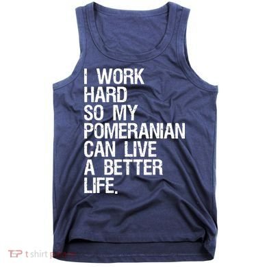 I Work Hard So My Pomeranian Can Live A Better Life Tank Top