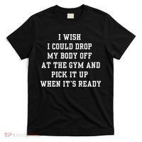 I Wish I Could Drop My Body Off At The Gym And Pick It Up When Its Ready T-Shirt thumb 0
