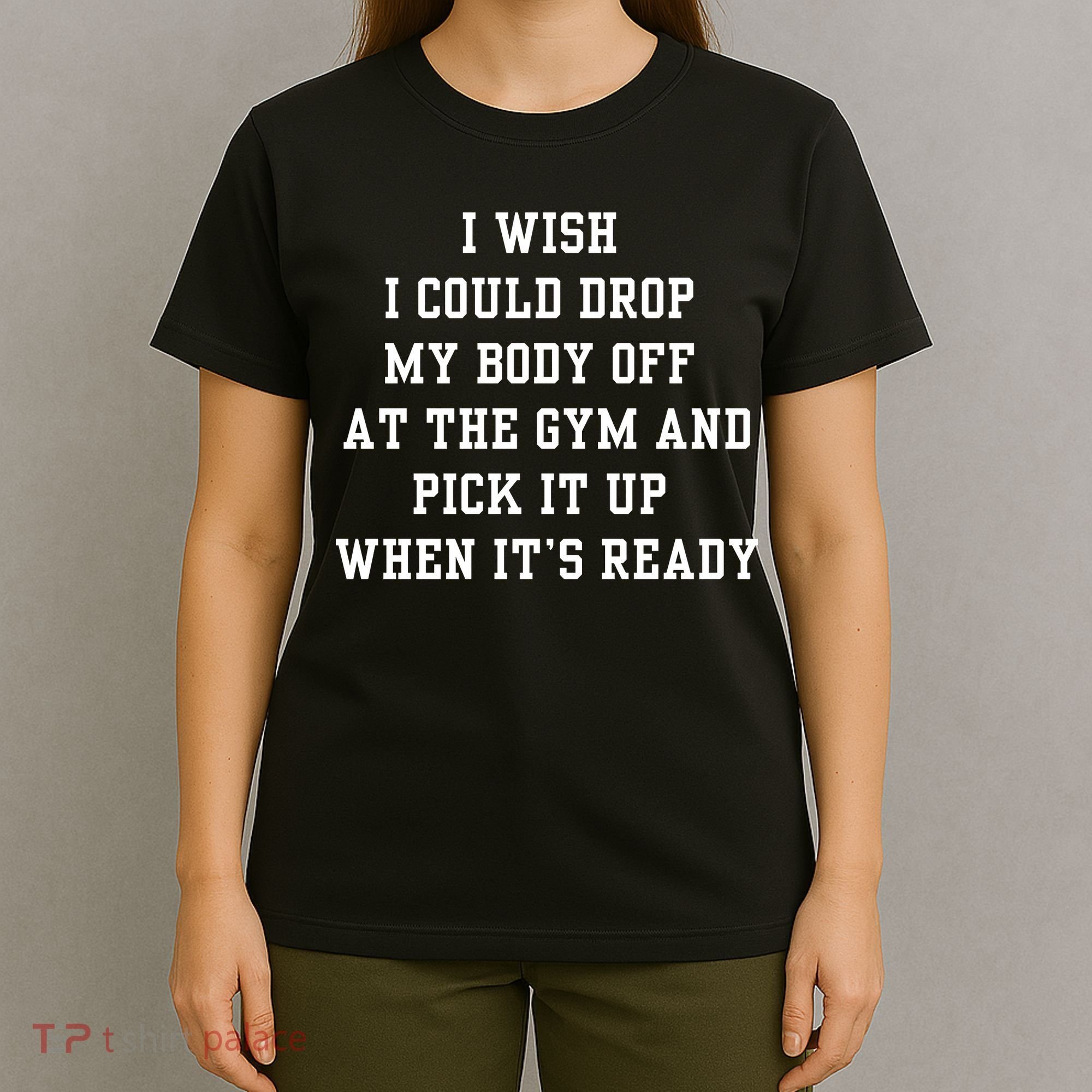 I Wish I Could Drop My Body Off At The Gym And Pick It Up When Its Ready T-Shirt
