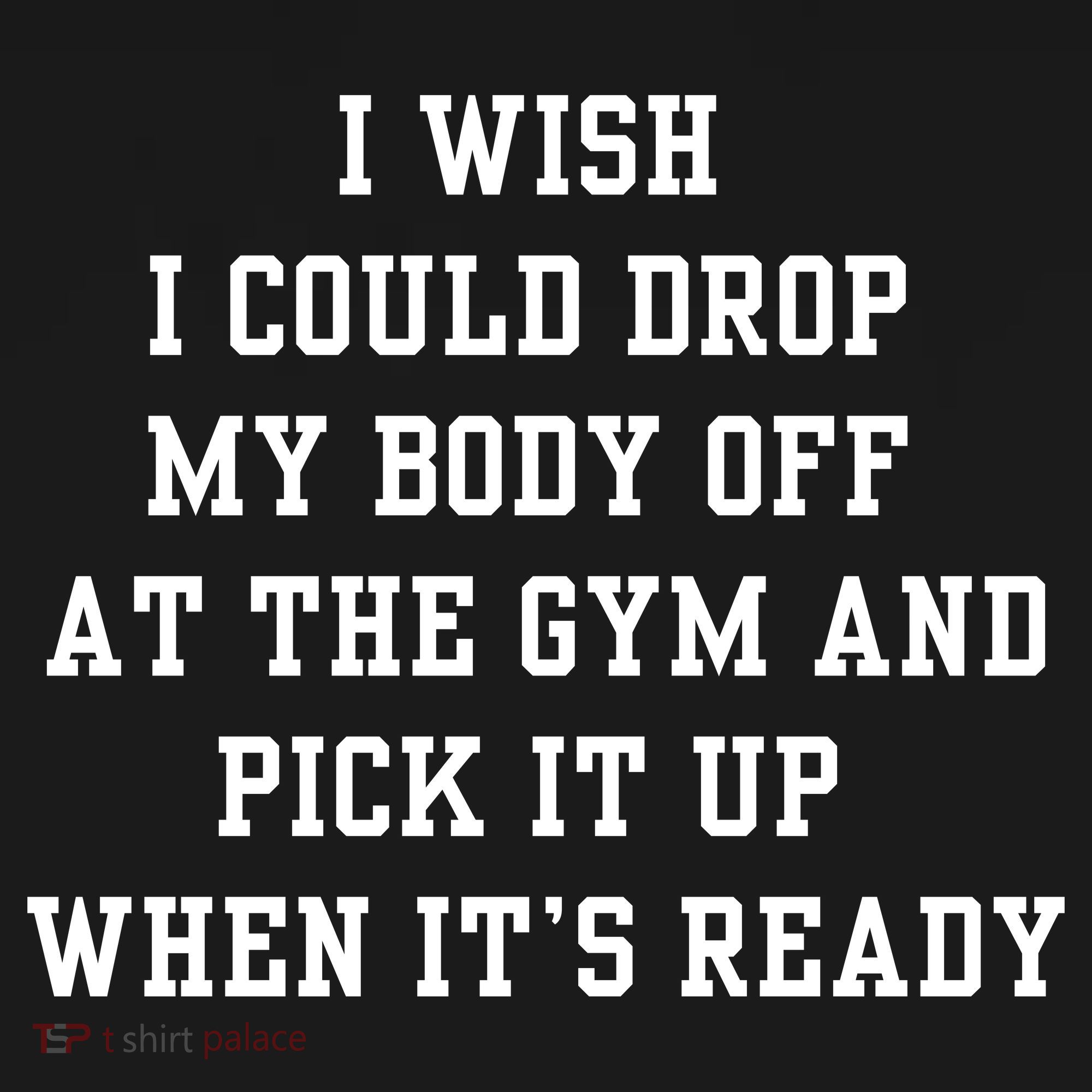 I Wish I Could Drop My Body Off At The Gym And Pick It Up When Its Ready T-Shirt