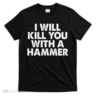 I Will Kill You With A Hammer Funny Saying T-Shirt