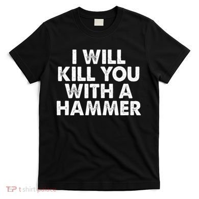 I Will Kill You With A Hammer Funny Saying T-Shirt