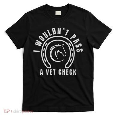 I Wouldnt Pass A Vet Check T-Shirt