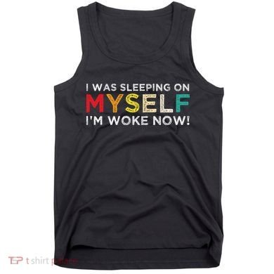 I Was Sleeping On Myself I'm Woke Now Tank Top