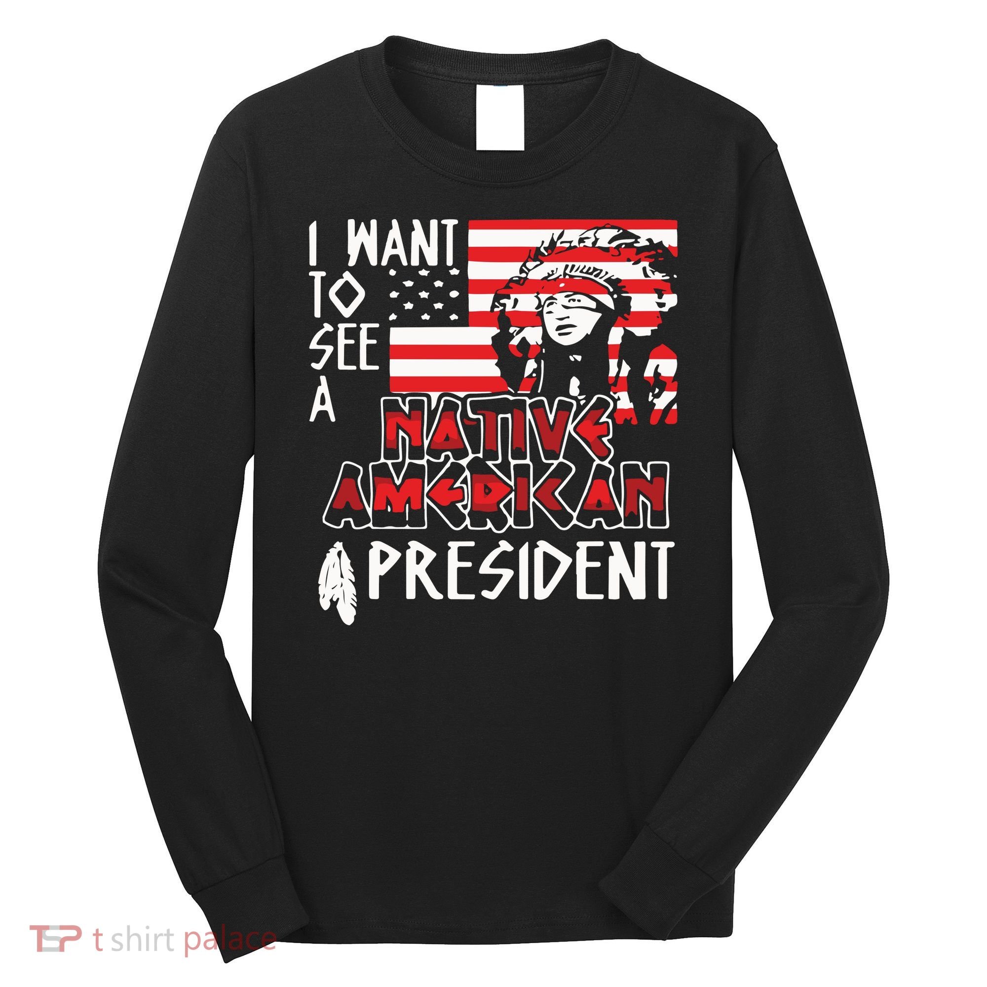 I Want To See A Native American President Native Long Sleeve Shirt