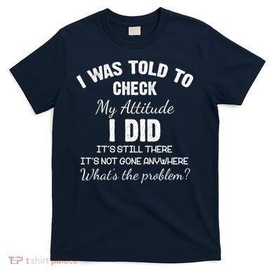 I Was Told To Check My Attitude I Did What's The Problem T-Shirt