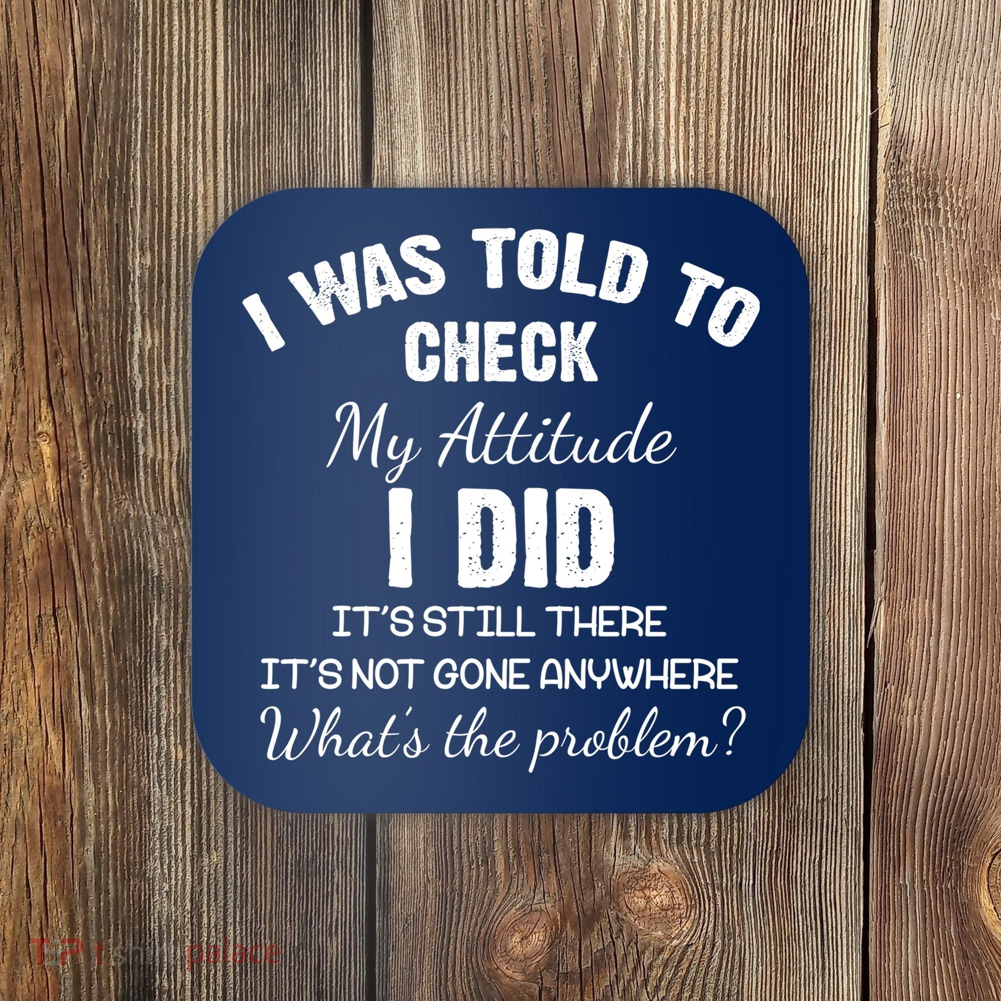I Was Told To Check My Attitude I Did What's The Problem Coaster