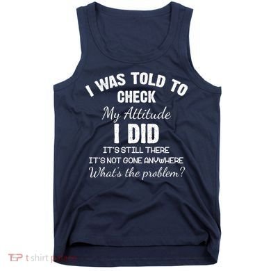 I Was Told To Check My Attitude I Did What's The Problem Tank Top