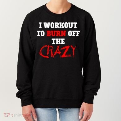 I Workout To Burn Off The Crazy Women's Sweatshirt