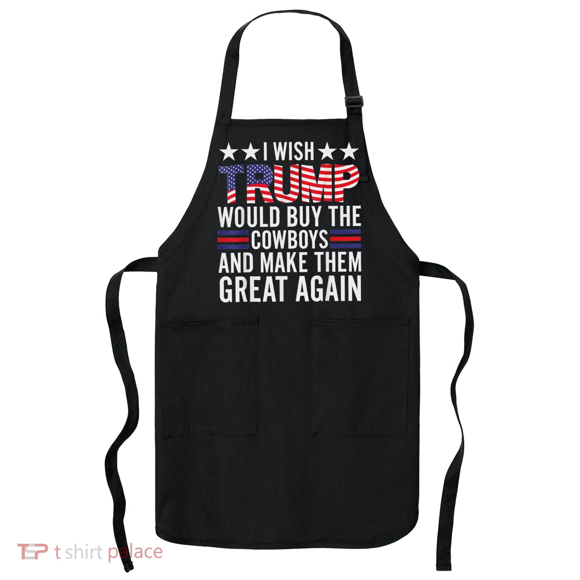 I Wish Trump Would Buy The Cowboys Make Them Great Again Apron