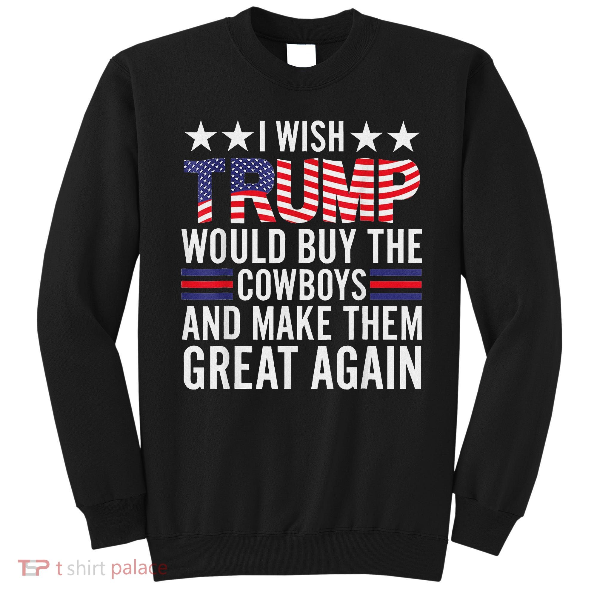I Wish Trump Would Buy The Cowboys Make Them Great Again Sweatshirt