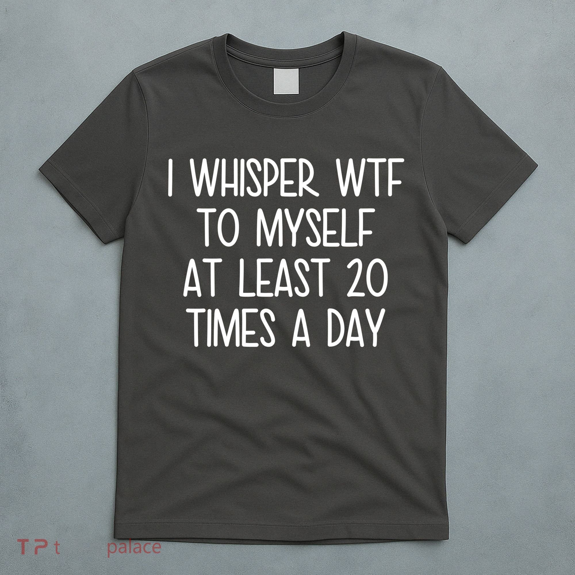 I Whisper Wtf To Myself At Least 20 Times A Day T-Shirt