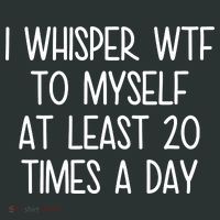 I Whisper Wtf To Myself At Least 20 Times A Day T-Shirt thumb 7