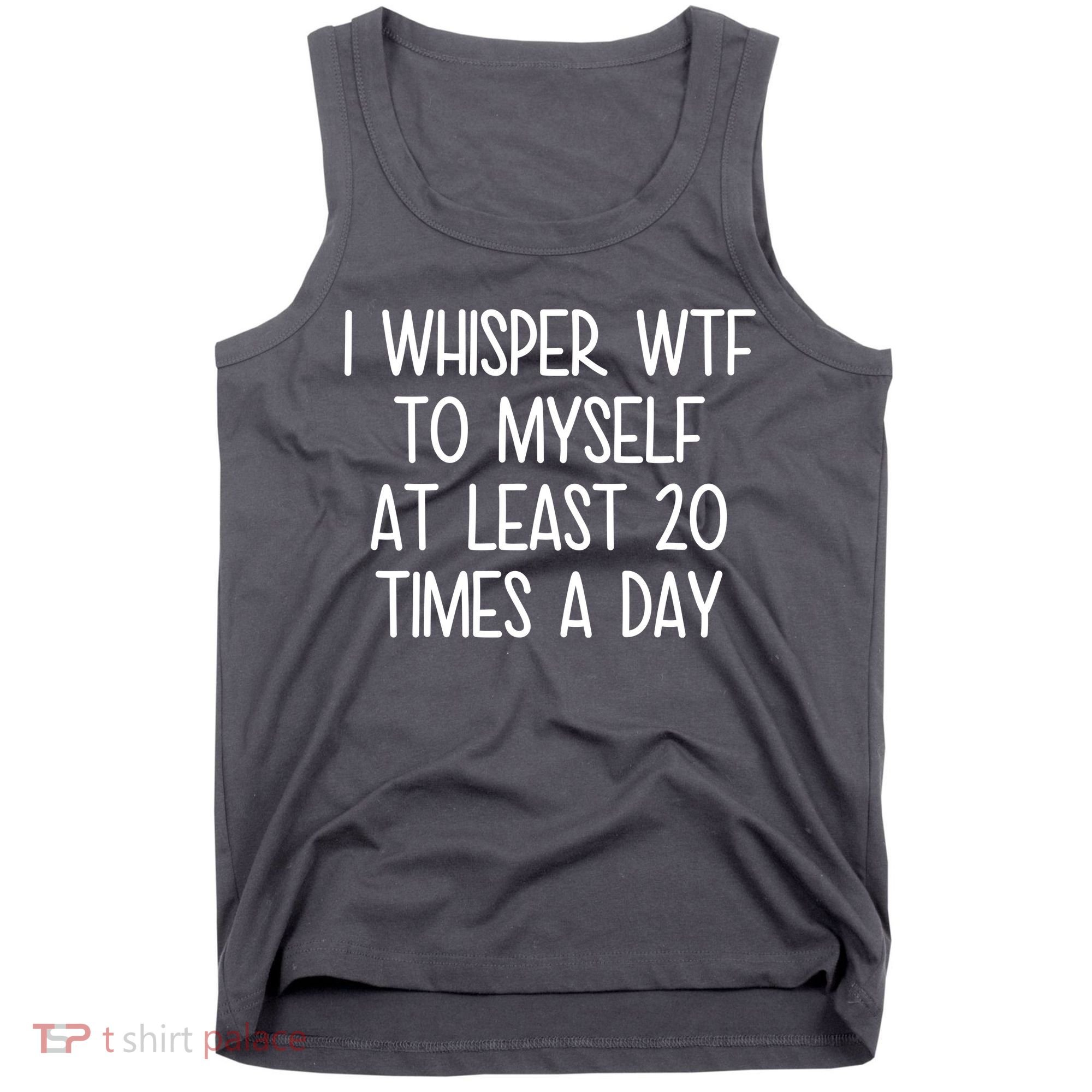 I Whisper Wtf To Myself At Least 20 Times A Day Tank Top