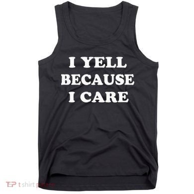 I Yell Because I Care Tank Top