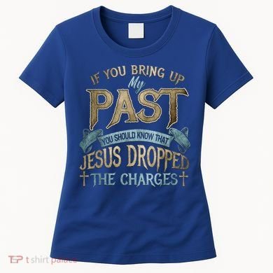 If You Bring Up My Past You Should Know That Jesus Dropped Women's T-Shirt