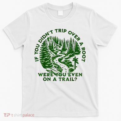 If You DidnT Trip Over A Root Were You Even On Trail T-Shirt