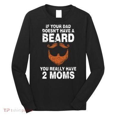 If Your Dad Doesn't Have A Beard You Really Have 2 Moms Long Sleeve Shirt