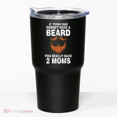 If Your Dad Doesn't Have A Beard You Really Have 2 Moms Tumbler