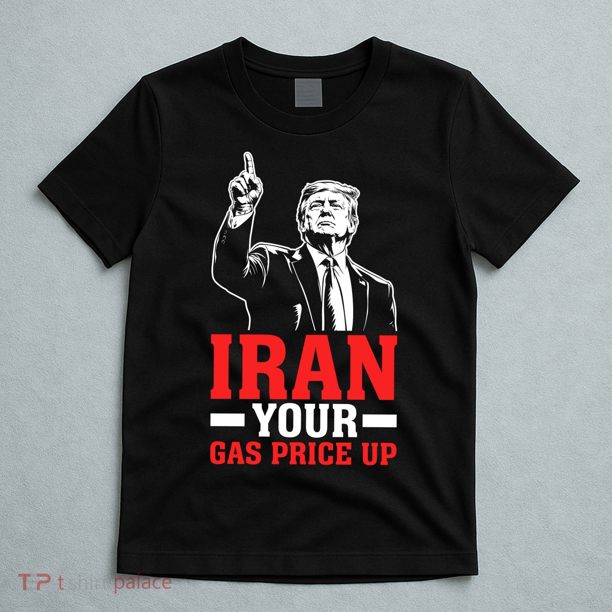 IRAN Your Gas Price Up Donald Trump Funny Political T-Shirt