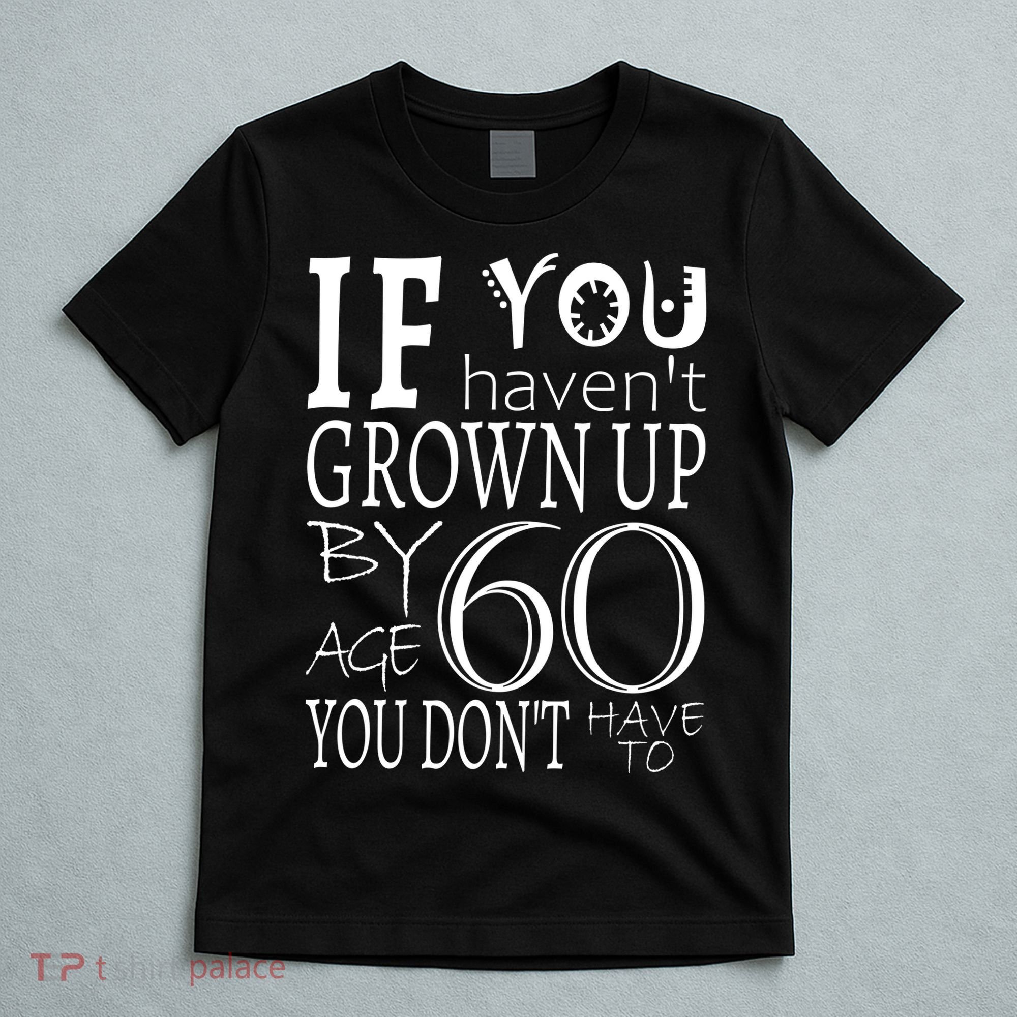 If You Haven't Grown Up By Age 60 T-Shirt