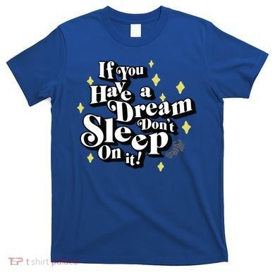 If You Have A Dream DonT Sleep On It T-Shirt