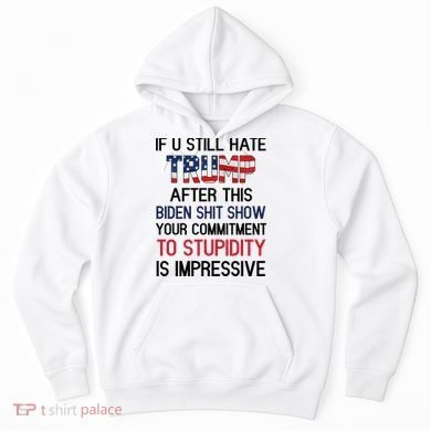 If You Still Hate Trump After This Biden Shit Show Funny Hoodie