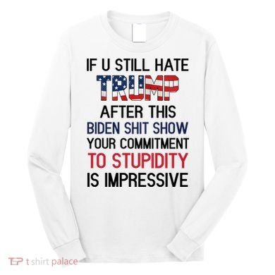 If You Still Hate Trump After This Biden Shit Show Funny Long Sleeve Shirt