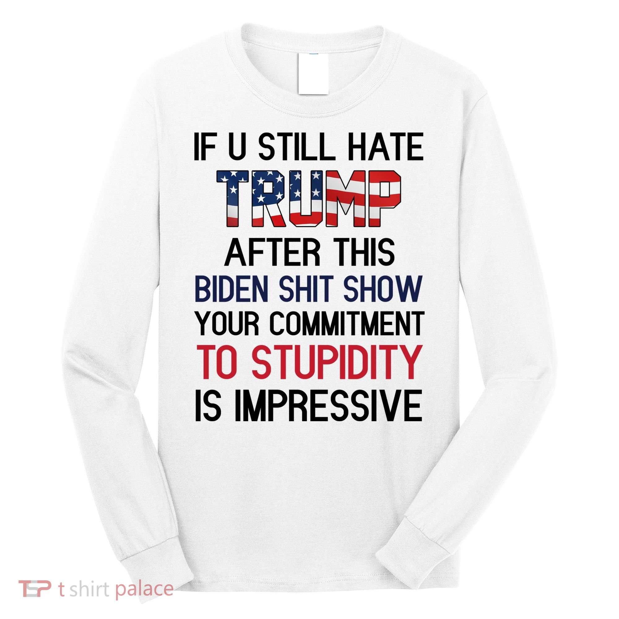 If You Still Hate Trump After This Biden Shit Show Funny Long Sleeve Shirt