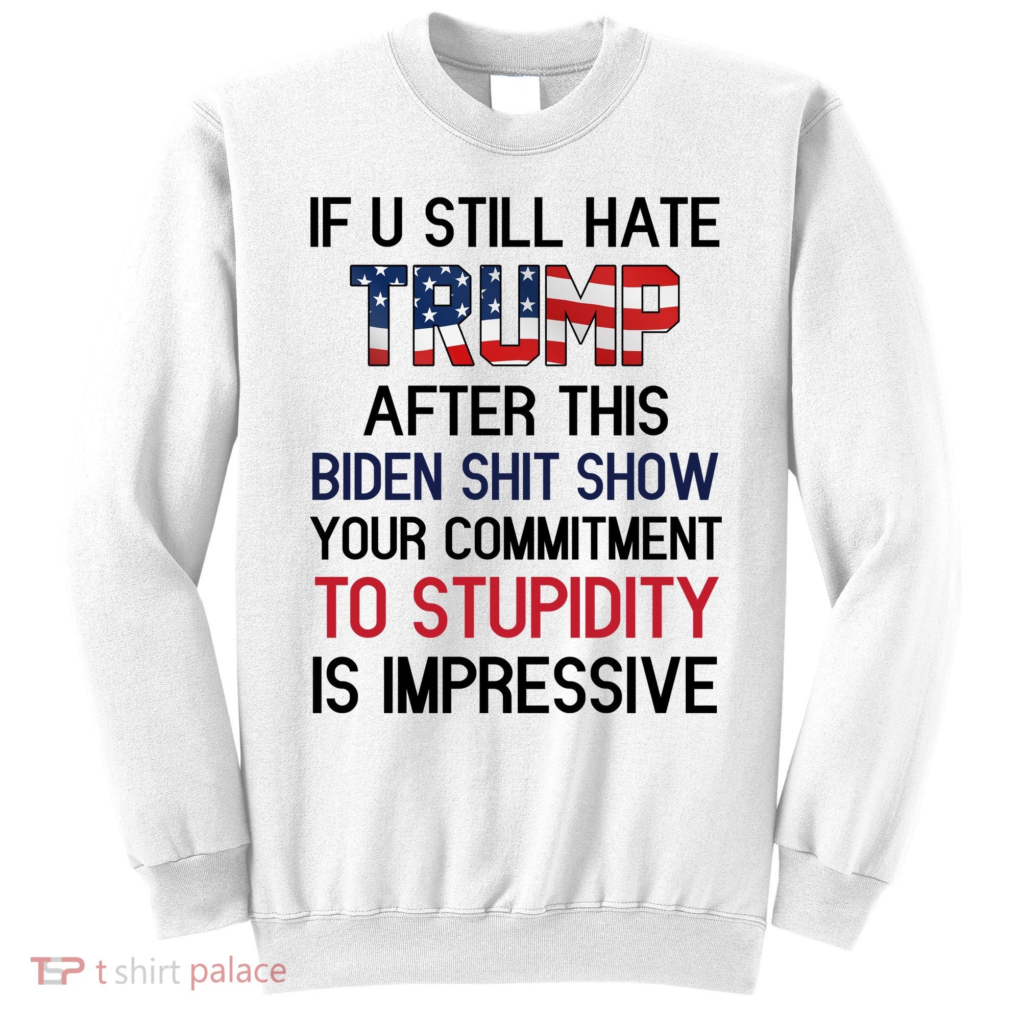 If You Still Hate Trump After This Biden Shit Show Funny Sweatshirt