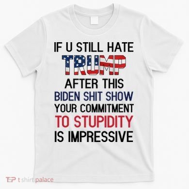 If You Still Hate Trump After This Biden Shit Show Funny T-Shirt
