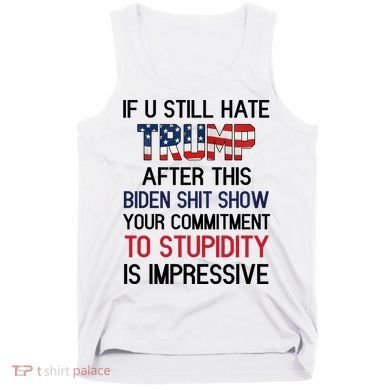 If You Still Hate Trump After This Biden Shit Show Funny Tank Top