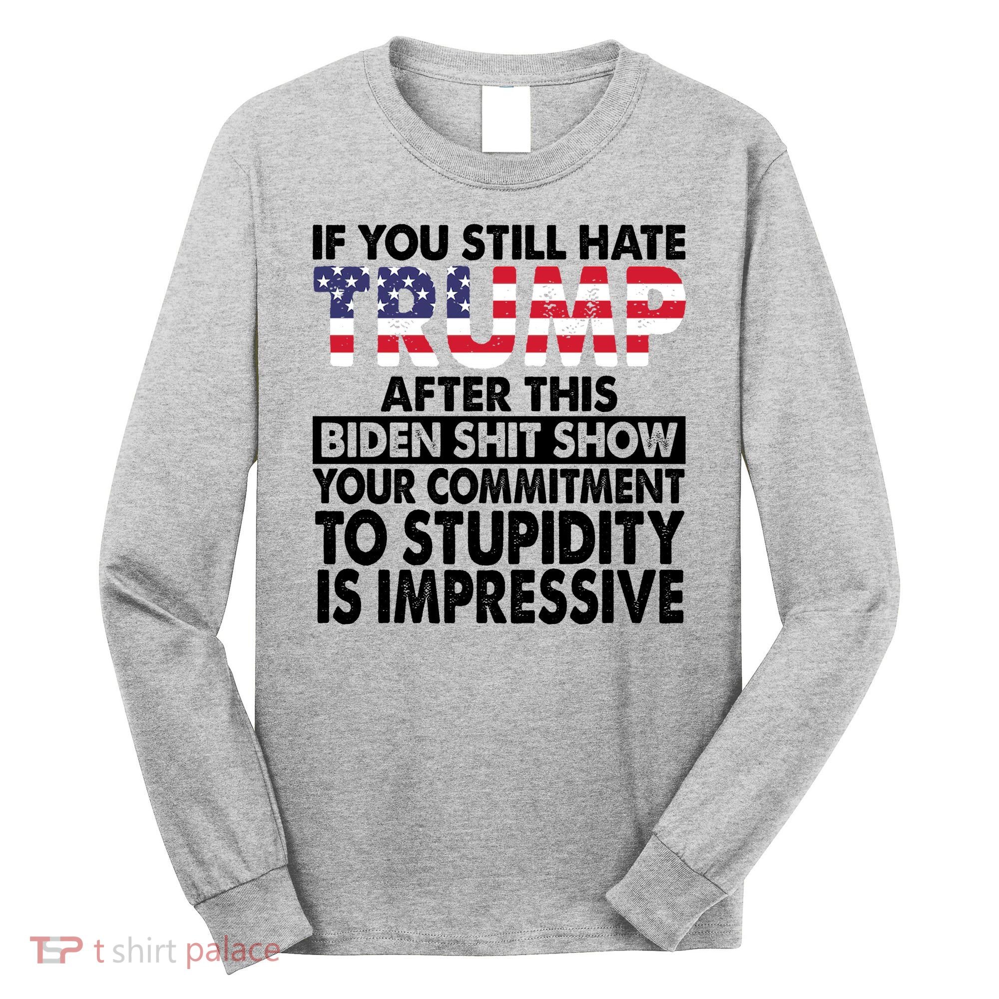 If You Still Hate Trump After This Biden Shit Show Funny Politcal Long Sleeve Shirt