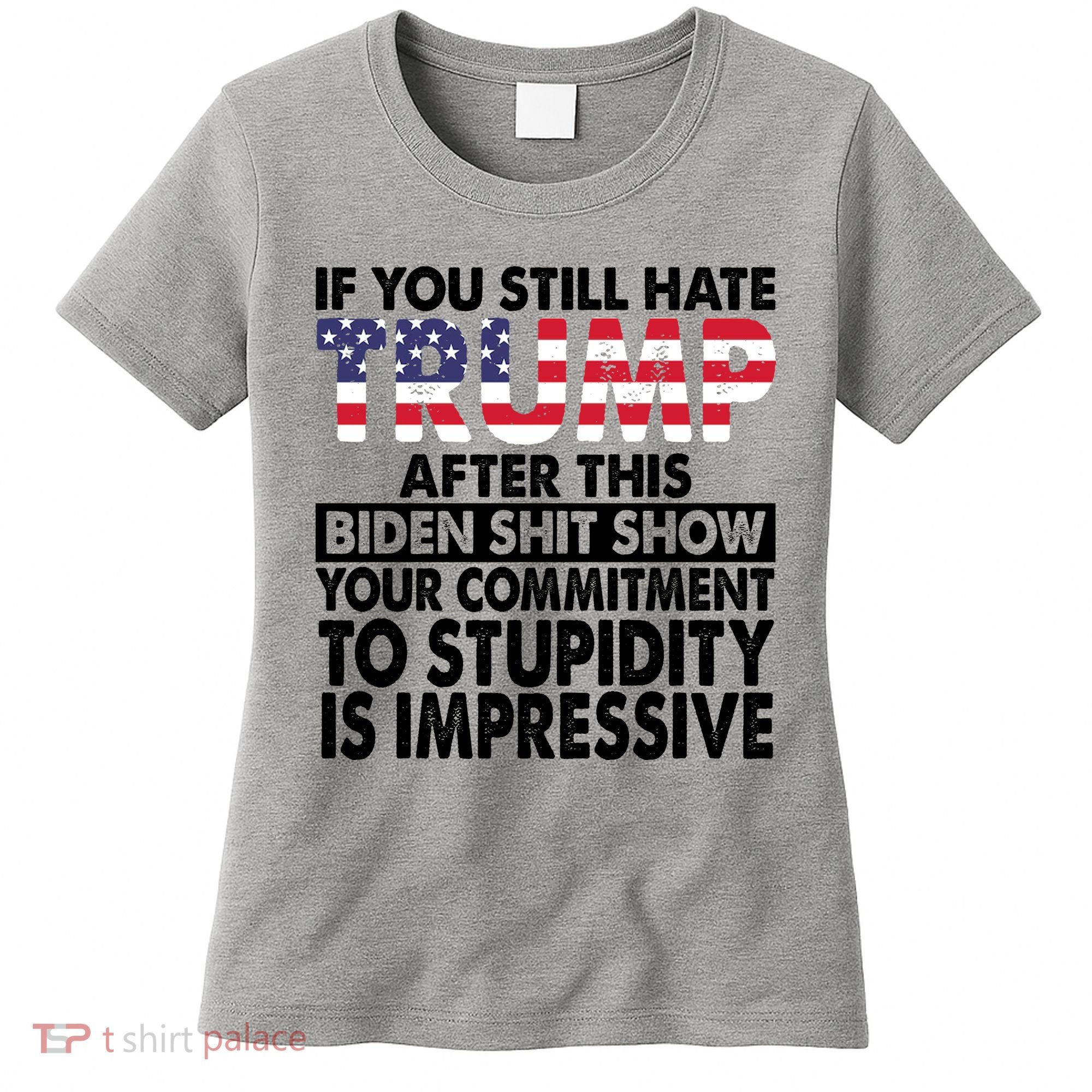 If You Still Hate Trump After This Biden Shit Show Funny Politcal Women's T-Shirt