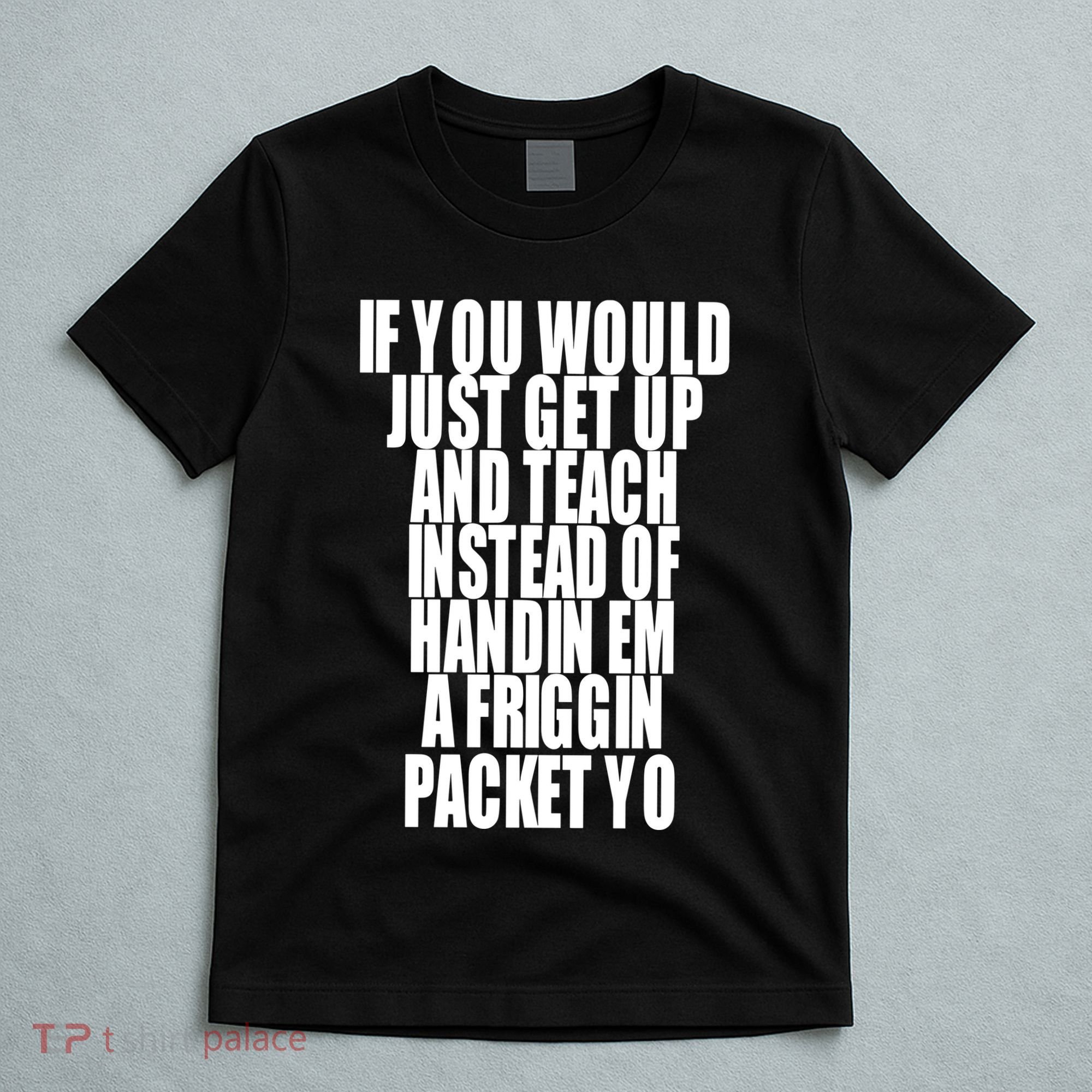 If You Would Just Get Up And Teach Instead Of Handin Em A Friggin Packet Yo T-Shirt