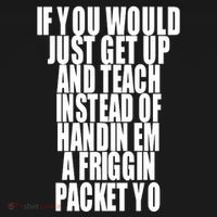 If You Would Just Get Up And Teach Instead Of Handin Em A Friggin Packet Yo T-Shirt thumb 7