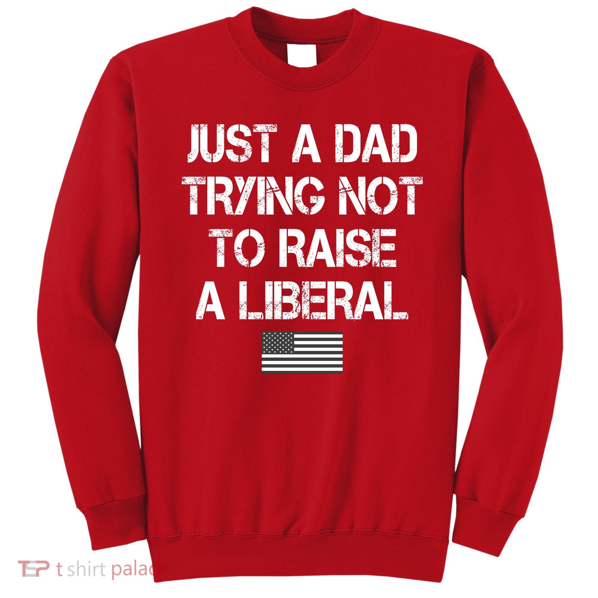 Just A Dad Trying Not To Raise A Liberal Father's Day Sweatshirt