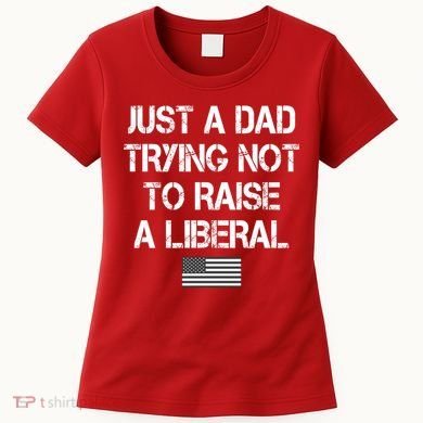 Just A Dad Trying Not To Raise A Liberal Father's Day Women's T-Shirt
