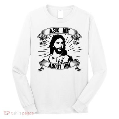 Jesus Ask Me About Him Long Sleeve Shirt