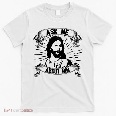 Jesus Ask Me About Him T-Shirt