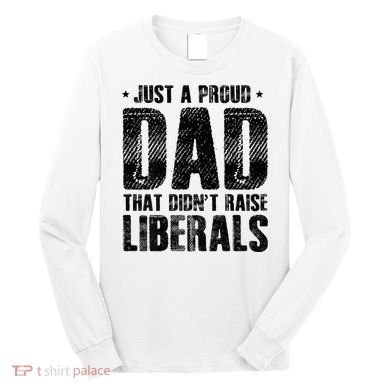 Just A Proud Dad That DidnT Raise Liberals Fun Long Sleeve Shirt