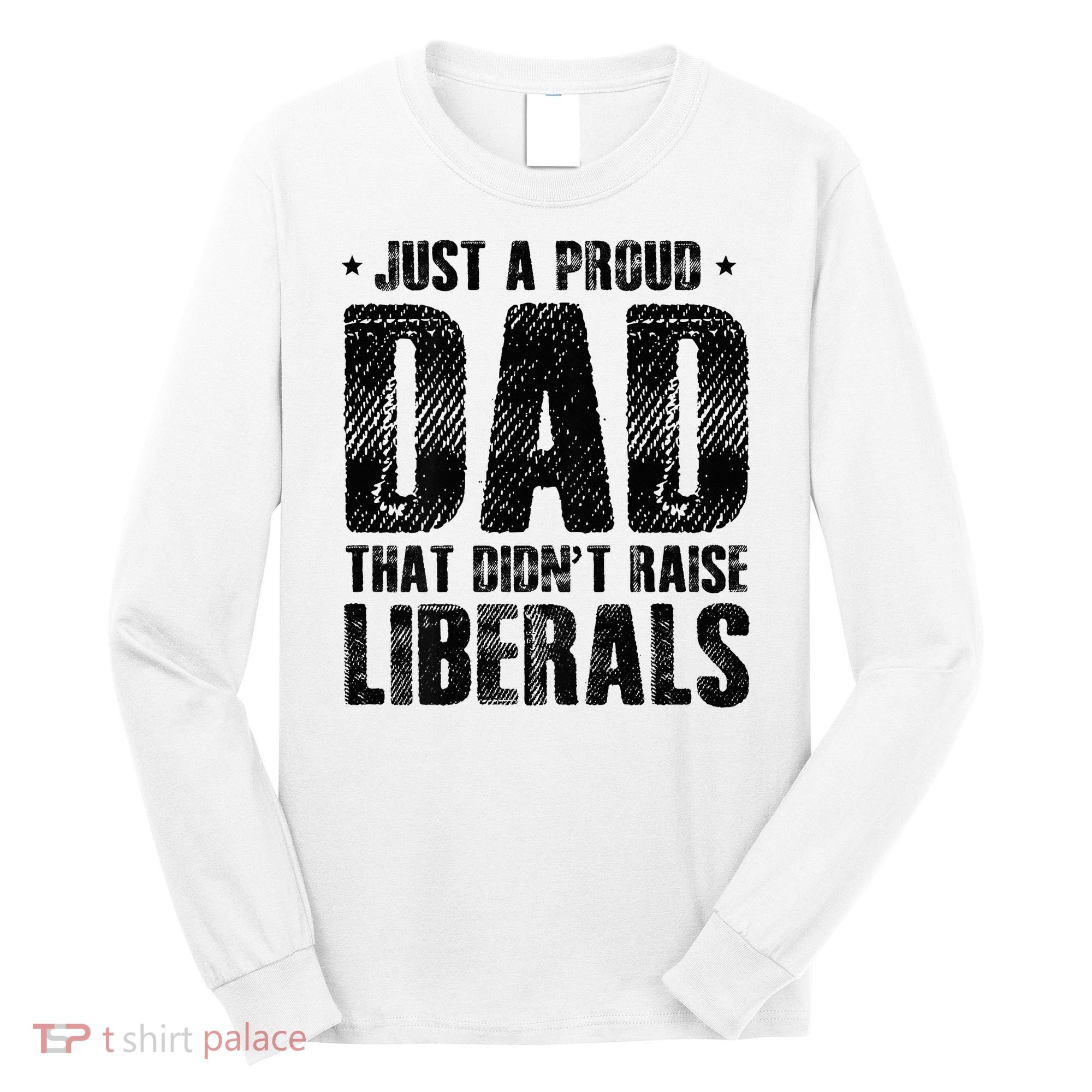Just A Proud Dad That DidnT Raise Liberals Fun Long Sleeve Shirt